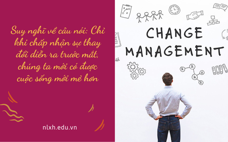 Suy nghĩ về câu nói: Chỉ khi chấp nhận sự thay đổi diễn ra trước mắt, chúng ta mới có được cuộc sống mới mẻ hơn