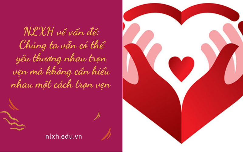 NLXH về vấn đề: Chúng ta vẫn có thể yêu thương nhau trọn vẹn mà không cần hiểu nhau một cách trọn vẹn