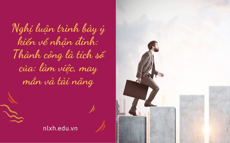 Nghị luận trình bày ý kiến về nhận đinh: Thành công là tích số của: làm việc, may mắn và tài năng
