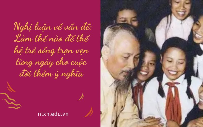  Nghị luận về vấn đề: Làm thế nào để thế hệ trẻ sống trọn vẹn từng ngày cho cuộc đời thêm ý nghĩa