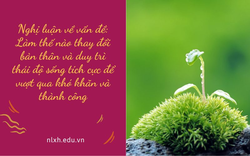 Nghị luận về vấn đề: Làm thế nào thay đổi bản thân và duy trì thái độ sống tích cực để vượt qua khó khăn và thành công