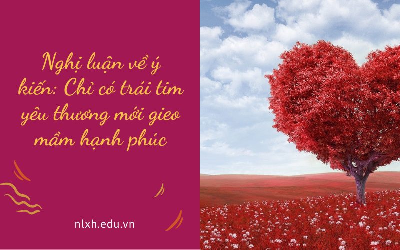 Nghị luận về ý kiến: Chỉ có trái tim yêu thương mới gieo mầm hạnh phúc