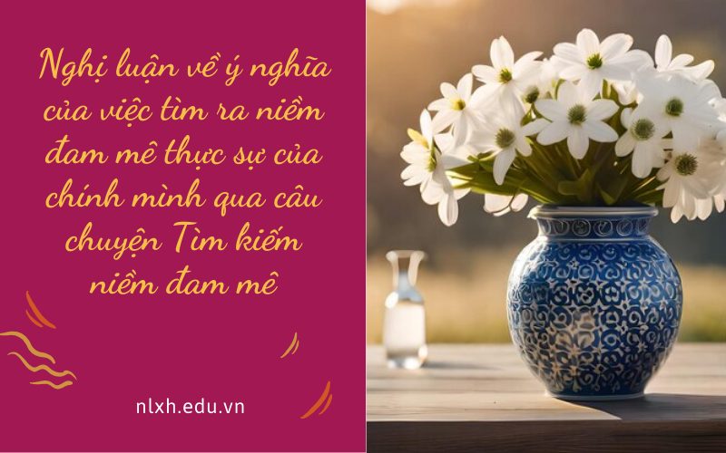 Nghị luận về ý nghĩa của việc tìm ra niềm đam mê thực sự của chính mình qua câu chuyện Tìm kiếm niềm đam mê