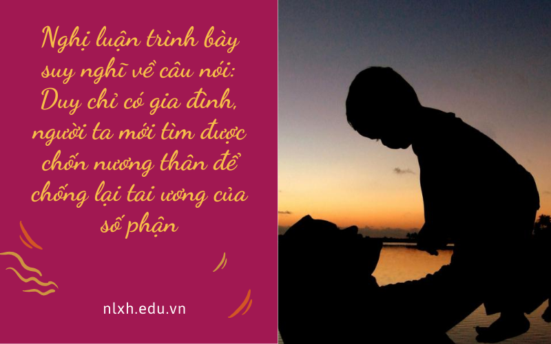 Nghị luận trình bày suy nghĩ về câu nói: Duy chỉ có gia đình, người ta mới tìm được chốn nương thân để chống lại tai ương của số phận