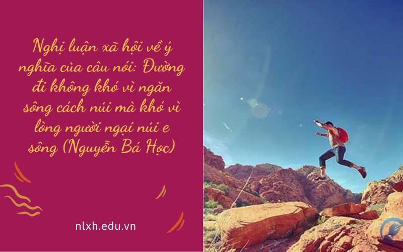Nghị luận xã hội về ý nghĩa của câu nói: Đường đi không khó vì ngăn sông cách núi mà khó vì lòng người ngại núi e sông (Nguyễn Bá Học)