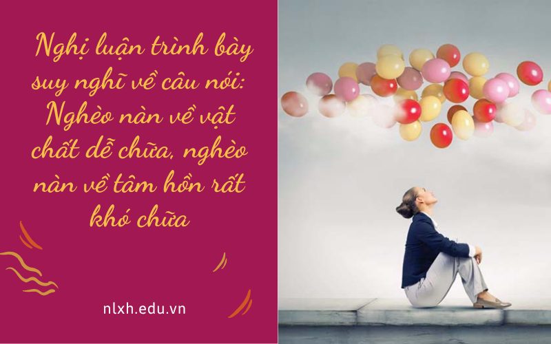 Nghị luận trình bày suy nghĩ về câu nói: Nghèo nàn về vật chất dễ chữa, nghèo nàn về tâm hồn rất khó chữa