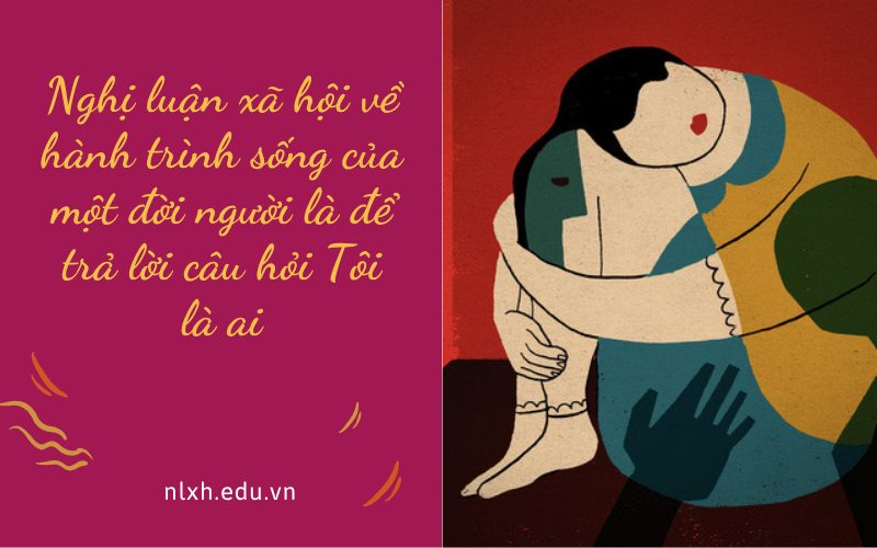 Nghị luận xã hội về hành trình sống của một đời người là để trả lời câu hỏi Tôi là ai