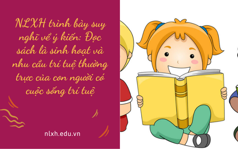 NLXH trình bày suy nghĩ về ý kiến: Đọc sách là sinh hoạt và nhu cầu trí tuệ thường trực của con người có cuộc sống trí tuệ