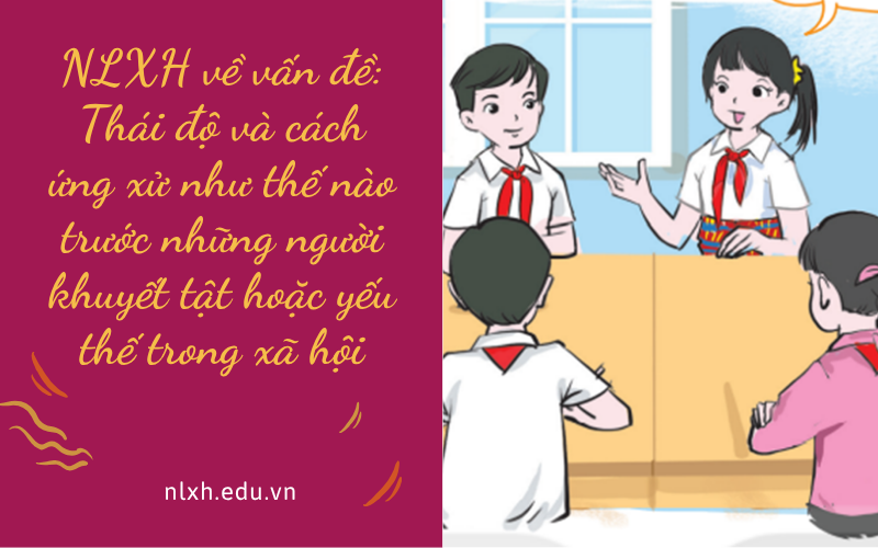 NLXH về vấn đề: Thái độ và cách ứng xử như thế nào trước những người khuyết tật hoặc yếu thế trong xã hội