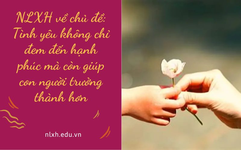 NLXH về chủ đề: Tình yêu không chỉ đem đến hạnh phúc mà còn giúp con người trưởng thành hơn