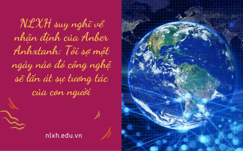 NLXH suy nghĩ về nhận định của Anber Anhxtanh: Tôi sợ một ngày nào đó công nghệ sẽ lấn át sự tương tác của con người
