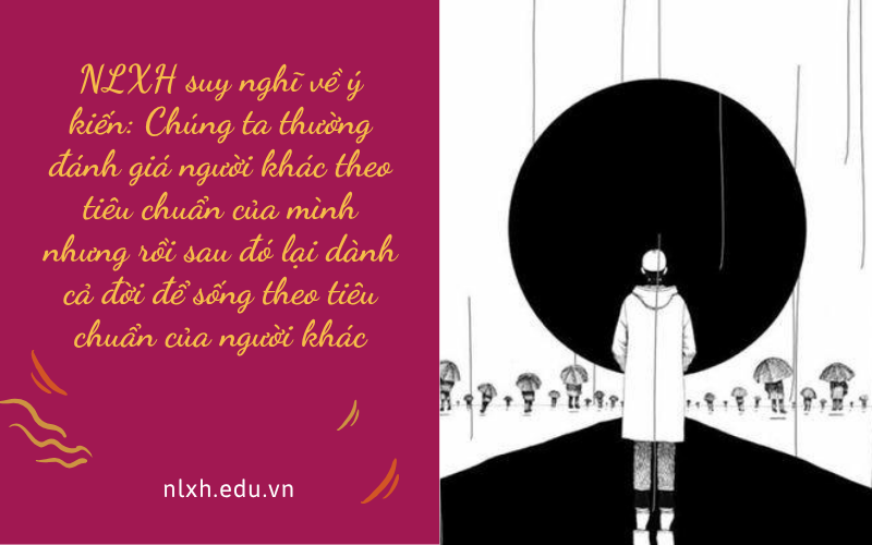 NLXH suy nghĩ về ý kiến: Chúng ta thường đánh giá người khác theo tiêu chuẩn của mình nhưng rồi sau đó lại dành cả đời để sống theo tiêu chuẩn của người khác