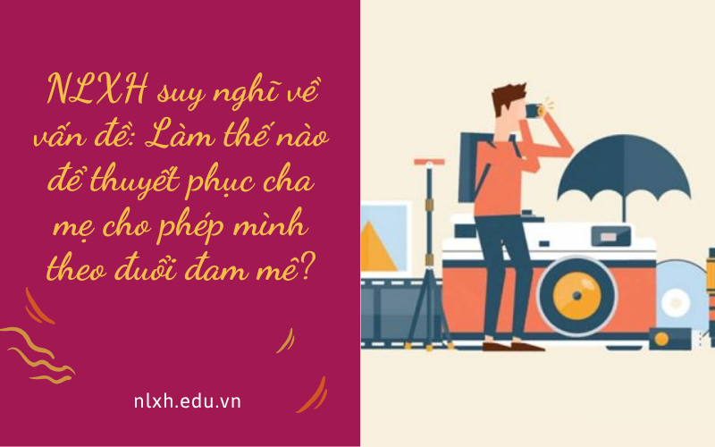 NLXH suy nghĩ về vấn đề: Làm thế nào để thuyết phục cha mẹ cho phép mình theo đuổi đam mê?