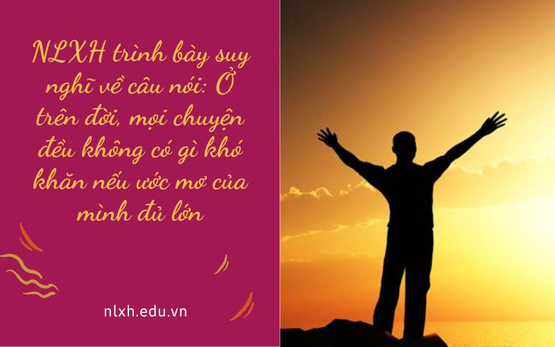 NLXH trình bày suy nghĩ về câu nói: Ở trên đời, mọi chuyện đều không có gì khó khăn nếu ước mơ của mình đủ lớn