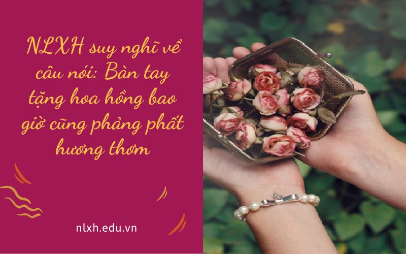 NLXH suy nghĩ về câu nói: Bàn tay tặng hoa hồng bao giờ cũng phảng phất hương thơm
