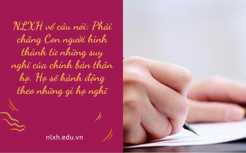 NLXH về câu nói: Phải chăng Con người hình thành từ những suy nghĩ của chính bản thân họ. Họ sẽ hành động theo những gì họ nghĩ