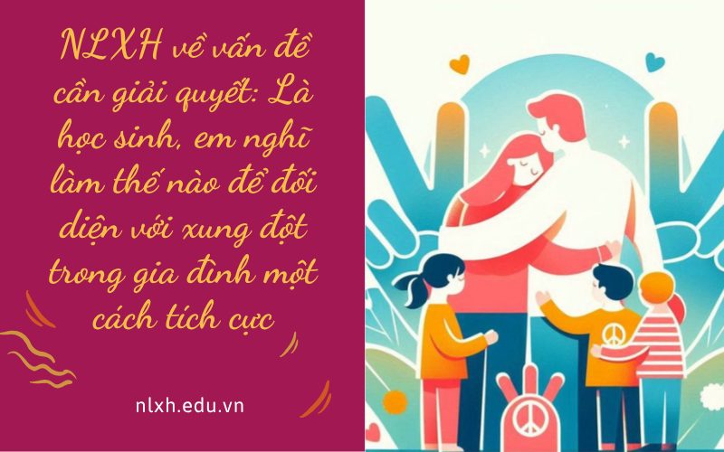 NLXH về vấn đề cần giải quyết: Là học sinh, em nghĩ làm thế nào để đối diện với xung đột trong gia đình một cách tích cực