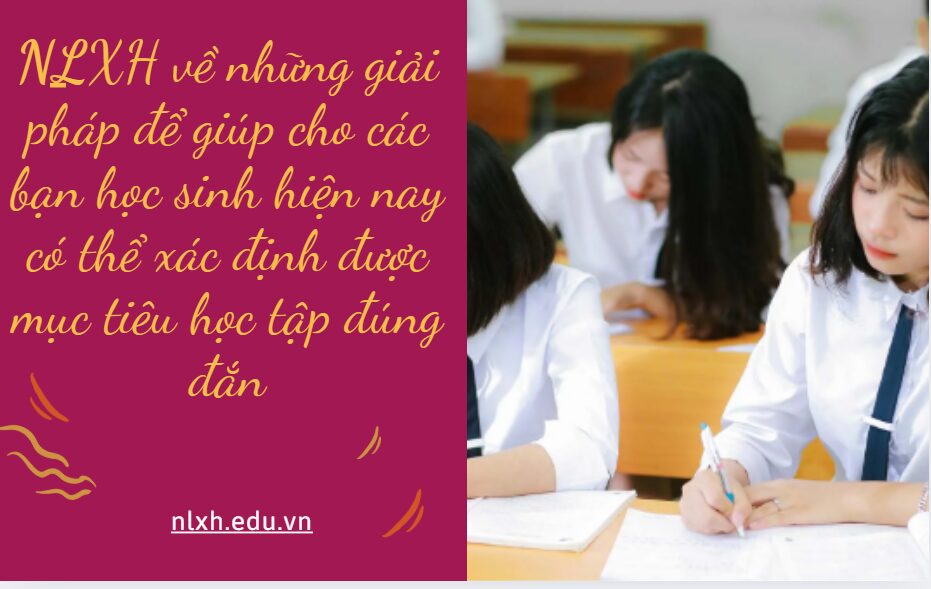 NLXH về chủ đề: những giải pháp để giúp cho các bạn học sinh hiện nay có thể xác định được mục tiêu học tập đúng đắn