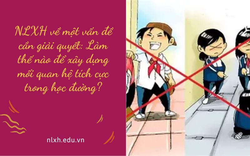 NLXH về một vấn đề cần giải quyết: Làm thế nào để xây dựng mối quan hệ tích cực trong học đường?