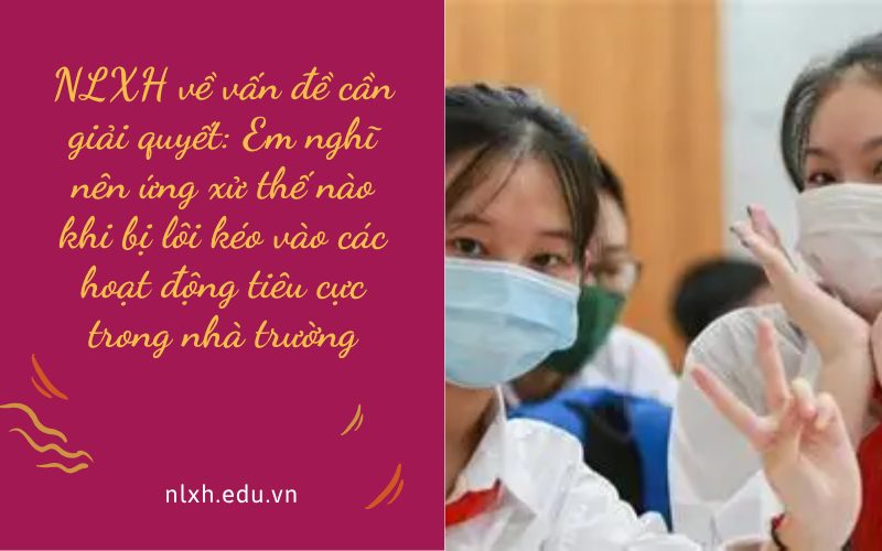 NLXH về vấn đề cần giải quyết: Em nghĩ nên ứng xử thế nào khi bị lôi kéo vào các hoạt động tiêu cực trong nhà trường
