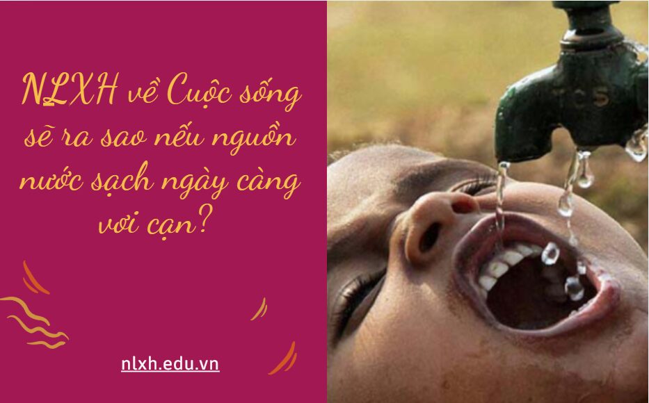 NLXH về chủ đề: Cuộc sống sẽ ra sao nếu nguồn nước sạch ngày càng vơi cạn?