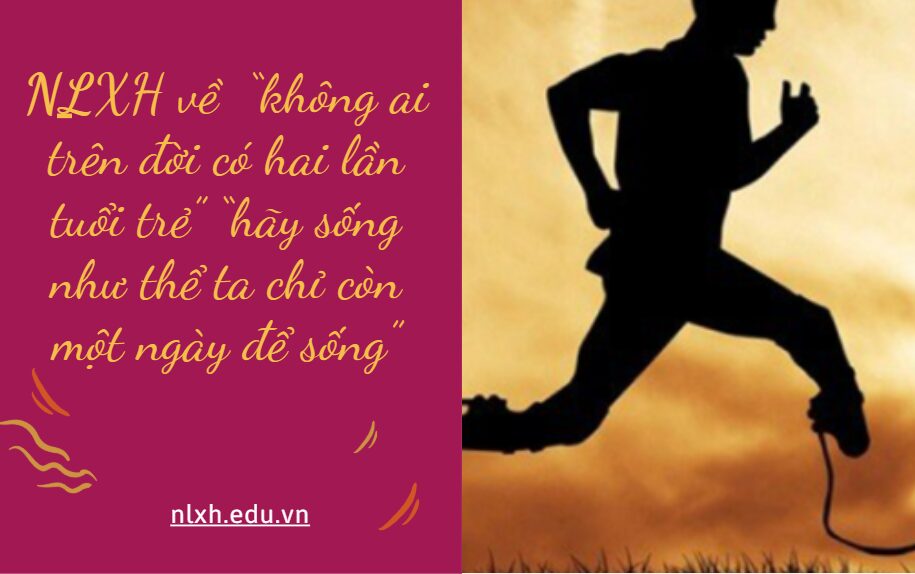 NLXH về chủ đề “không ai trên đời có hai lần tuổi trẻ” “hãy sống như thể ta chỉ còn một ngày để sống”