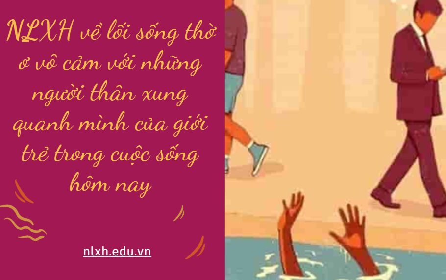 NLXH về chủ đề lối sống thờ ơ vô cảm với những người thân xung quanh mình của giới trẻ trong cuộc sống hôm nay