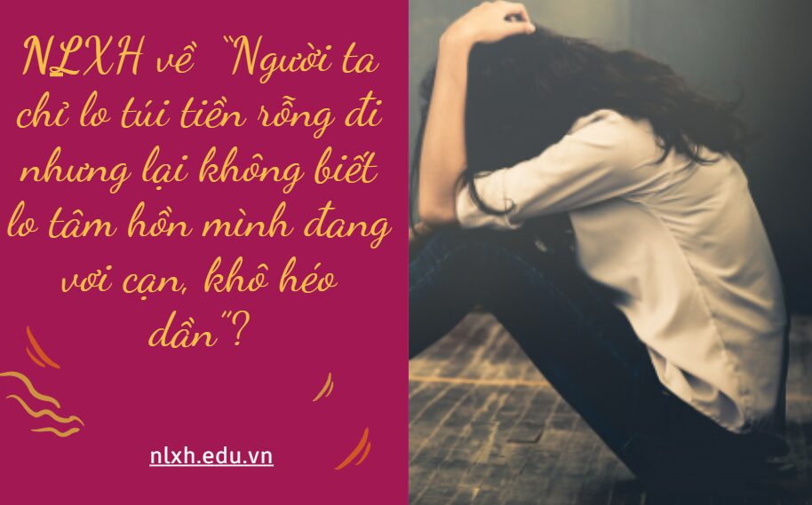 NLXH về chủ đề:“Người ta chỉ lo túi tiền rỗng đi nhưng lại không biết lo tâm hồn mình đang vơi cạn, khô héo dần”?