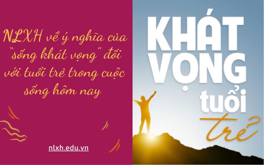 Viết bài văn nghị luận xã hội bàn về vấn đề: ý nghĩa của “sống khát vọng” đối với tuổi trẻ trong cuộc sống hôm nay