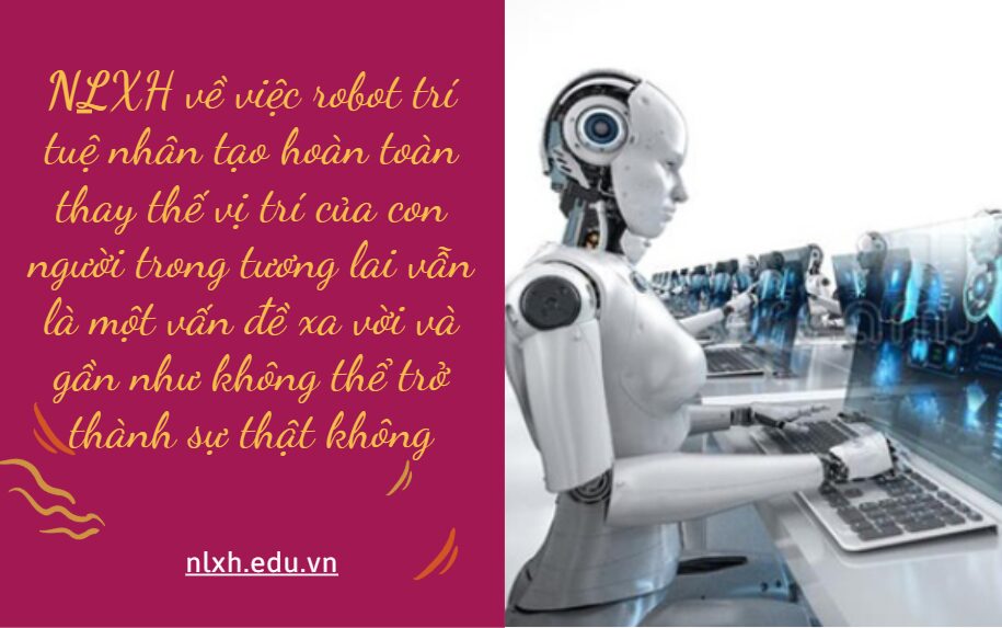 Anh/ chị có đồng tình với ý kiến việc robot trí tuệ nhân tạo hoàn toàn thay thế vị trí của con người trong tương lai vẫn là một vấn đề xa vời và gần như không thể trở thành sự thật không