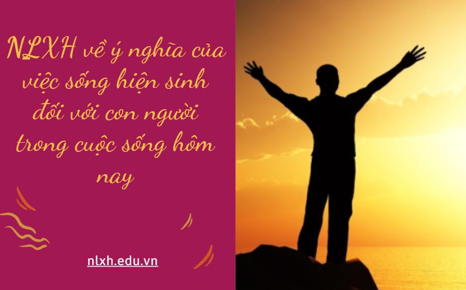 NLXH suy nghĩ về vấn đề ý nghĩa của việc sống hiện sinh đối với con người trong cuộc sống hôm nay
