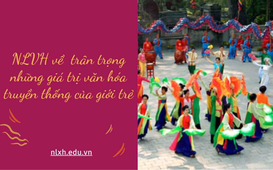 Viết bài văn nghị luận (khoảng 600 chữ) trình bày suy nghĩ của anh/chị về việc trân trọng những giá trị văn hóa truyền thống của giới trẻ