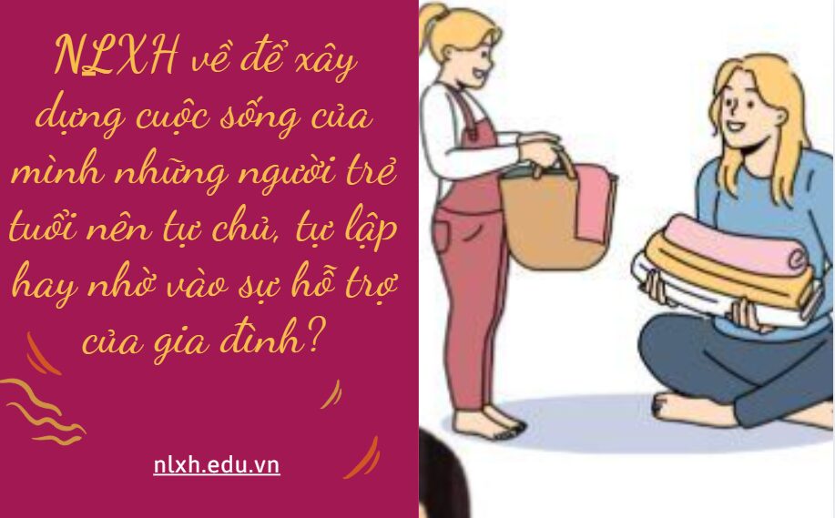 Viết bài văn nghị luận (khoảng 600 chữ) trình bày suy nghĩ của anh chị về vấn đề để xây dựng cuộc sống của mình những người trẻ tuổi nên tự chủ, tự lập hay nhờ vào sự hỗ trợ của gia đình?