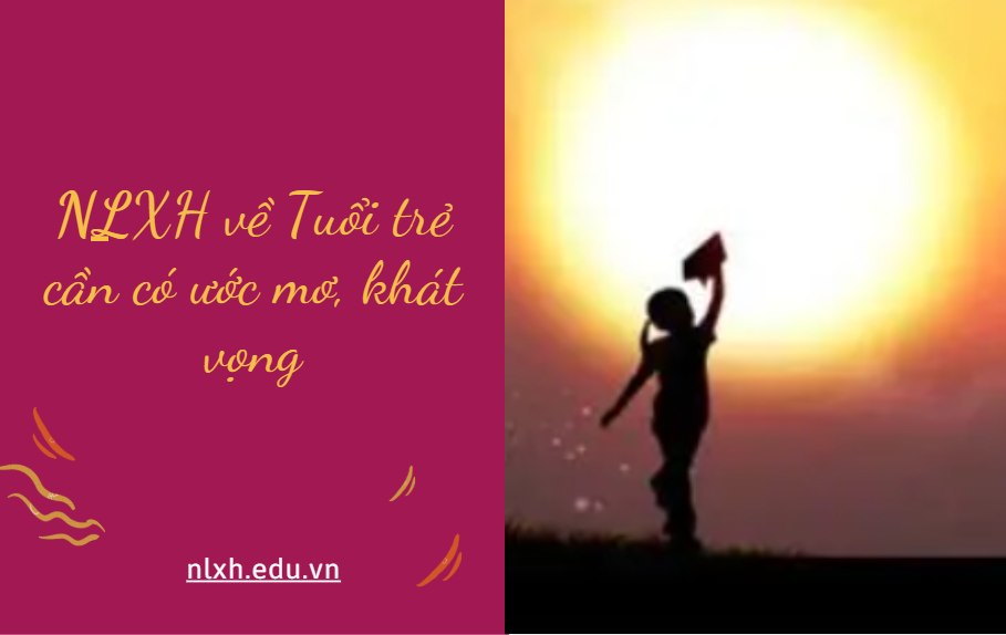 Anh/chị hãy viết bài văn nghị luận (600 chữ) trình bày suy nghĩ của mình về vấn đề Tuổi trẻ cần có ước mơ, khát vọng