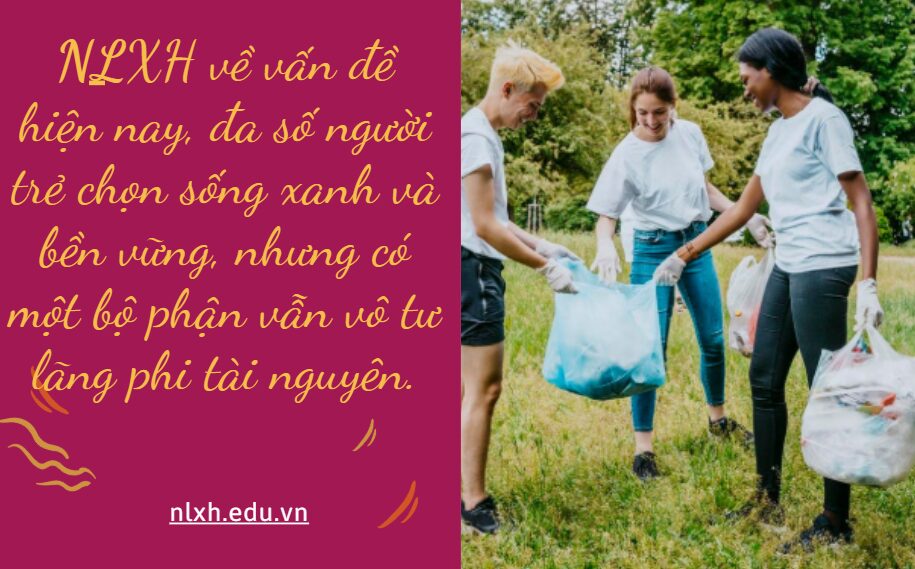 Hiện nay, đa số người trẻ chọn sống xanh và bền vững, nhưng có một bộ phận vẫn vô tư lãng phi tài nguyên. Từ góc nhìn của người trẻ, anh/chị hãy viết một bài văn nghị luận (600 chữ) về vấn đề này