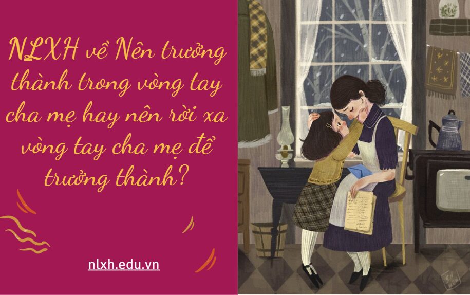 Viết bài văn khoảng 600 chữ trình bày suy nghĩ của em về vấn đề Nên trưởng thành trong vòng tay cha mẹ hay nên rời xa vòng tay cha mẹ để trưởng thành?