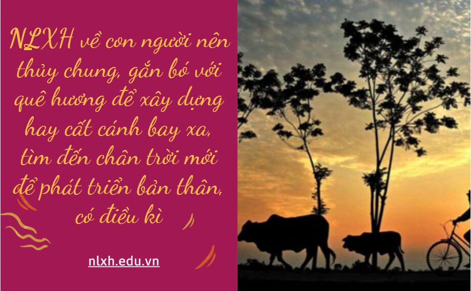 Viết một bài văn để trả lời cho câu hỏi con người nên thủy chung, gắn bó với quê hương để xây dựng hay cất cánh bay xa, tìm đến chân trời mới để phát triển bản thân, có điều kì