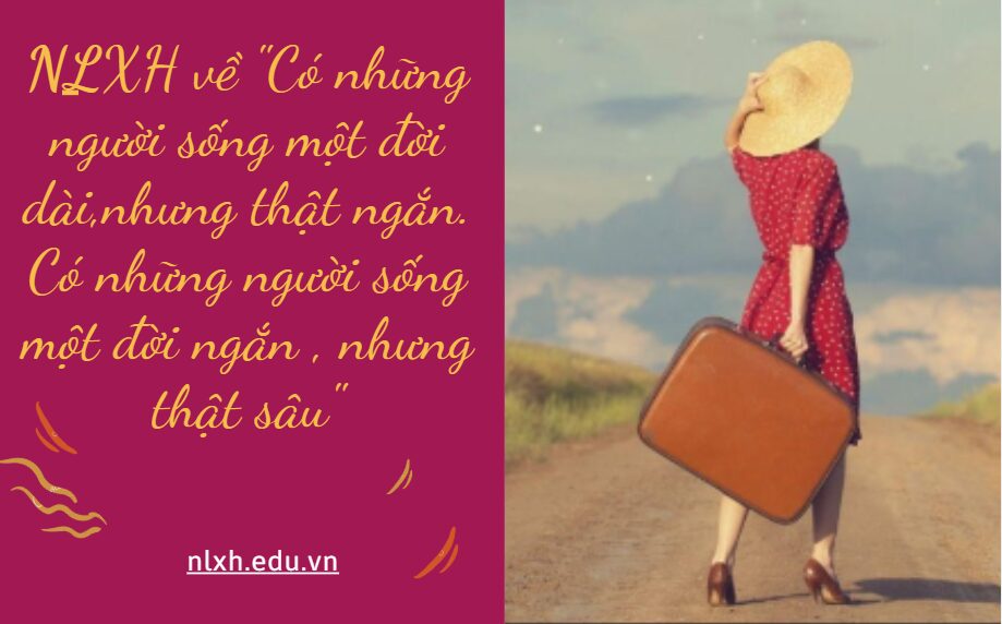 "Có những người sống một đời dài,nhưng thật ngắn. Có những người sống một đời ngắn , nhưng thật sâu". Anh/Chị suy nghĩ gì ý nghĩa của việc sống có chiều sâu trong thời đại ngày nay?